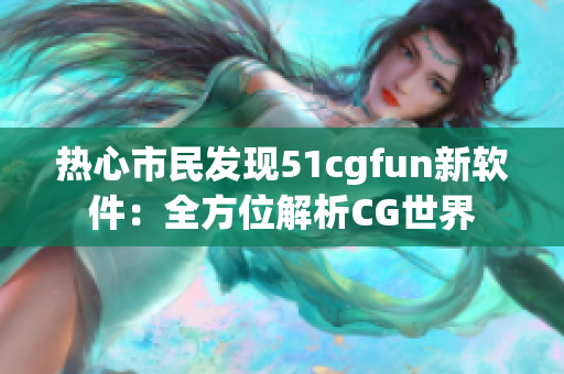 熱心市民發(fā)現(xiàn)51cgfun新軟件：全方位解析CG世界