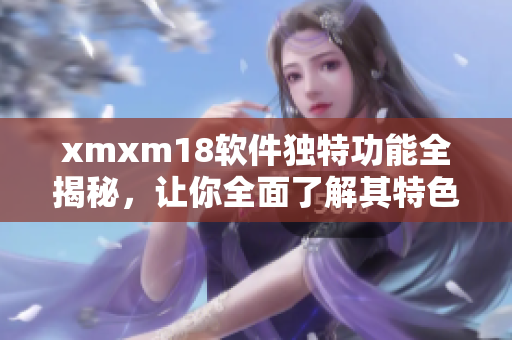 xmxm18軟件獨(dú)特功能全揭秘，讓你全面了解其特色及優(yōu)勢