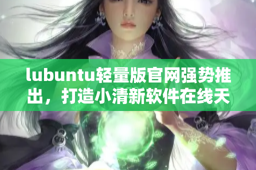 lubuntu輕量版官網(wǎng)強勢推出，打造小清新軟件在線天堂