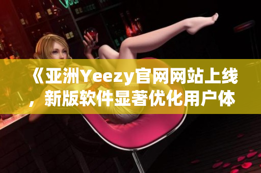 《亞洲Yeezy官網(wǎng)網(wǎng)站上線，新版軟件顯著優(yōu)化用戶體驗》