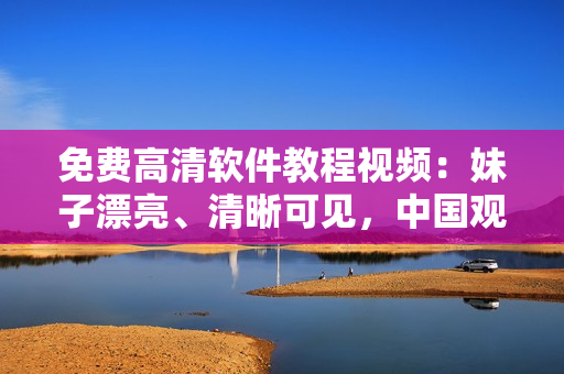 免費高清軟件教程視頻：妹子漂亮、清晰可見，中國觀眾免費在線觀看