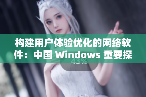 構(gòu)建用戶體驗(yàn)優(yōu)化的網(wǎng)絡(luò)軟件：中國 Windows 重要探索