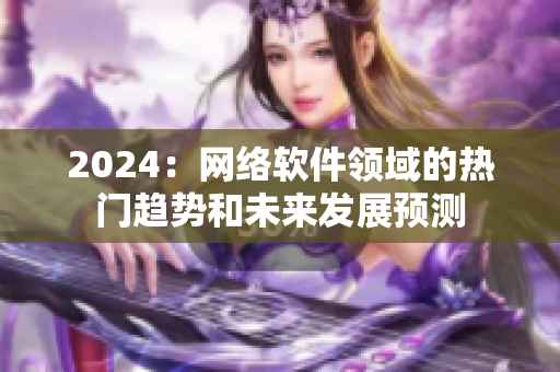 2024：網(wǎng)絡(luò)軟件領(lǐng)域的熱門趨勢(shì)和未來發(fā)展預(yù)測(cè)