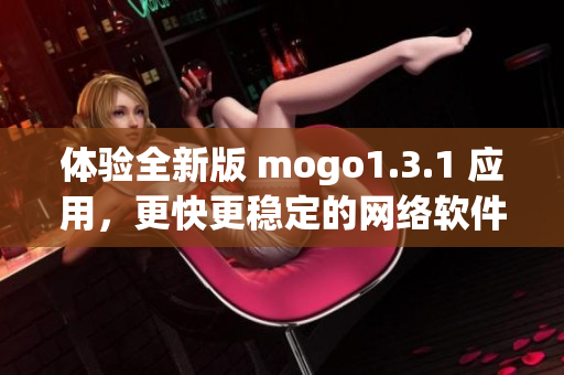 體驗(yàn)全新版 mogo1.3.1 應(yīng)用，更快更穩(wěn)定的網(wǎng)絡(luò)軟件體驗(yàn)等你來試！