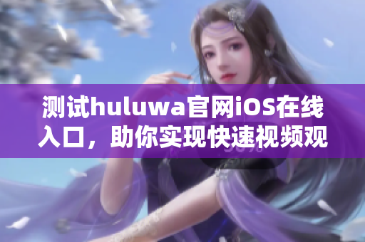 測(cè)試huluwa官網(wǎng)iOS在線入口，助你實(shí)現(xiàn)快速視頻觀看