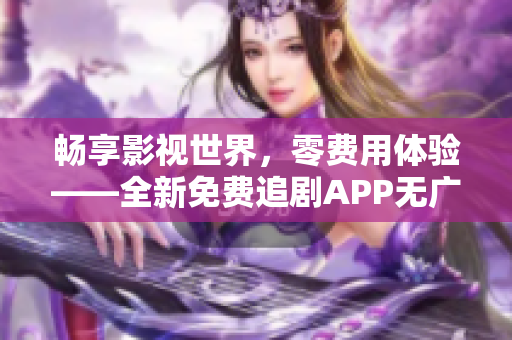 暢享影視世界，零費(fèi)用體驗——全新免費(fèi)追劇APP無廣告上線