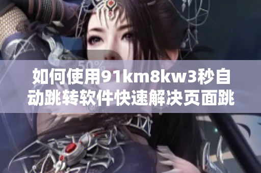 如何使用91km8kw3秒自動跳轉(zhuǎn)軟件快速解決頁面跳轉(zhuǎn)問題？