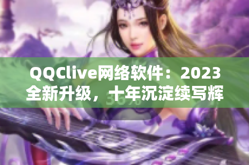 QQClive網(wǎng)絡(luò)軟件：2023全新升級，十年沉淀續(xù)寫輝煌