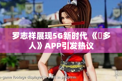 羅志祥展現(xiàn)5G新時代 《奭多人》APP引發(fā)熱議