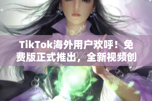 TikTok海外用戶歡呼！免費(fèi)版正式推出，全新視頻創(chuàng)意無限暢享！