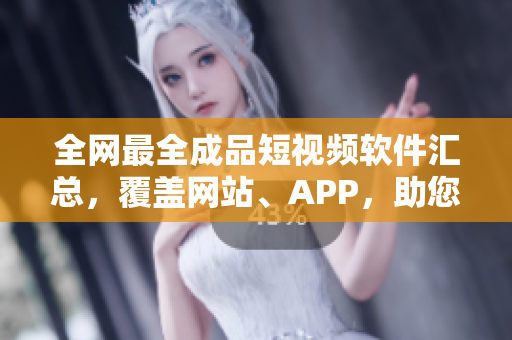 全網(wǎng)最全成品短視頻軟件匯總，覆蓋網(wǎng)站、APP，助您找到適合您的視頻制作工具！