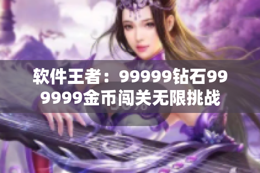 軟件王者：99999鉆石999999金幣闖關無限挑戰(zhàn)