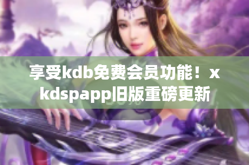 享受kdb免費會員功能！xkdspapp舊版重磅更新