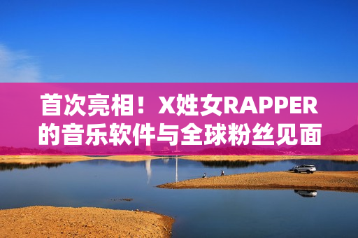 首次亮相！X姓女RAPPER的音樂軟件與全球粉絲見面