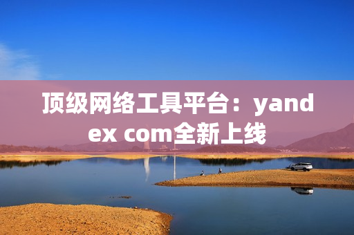 頂級(jí)網(wǎng)絡(luò)工具平臺(tái)：yandex com全新上線