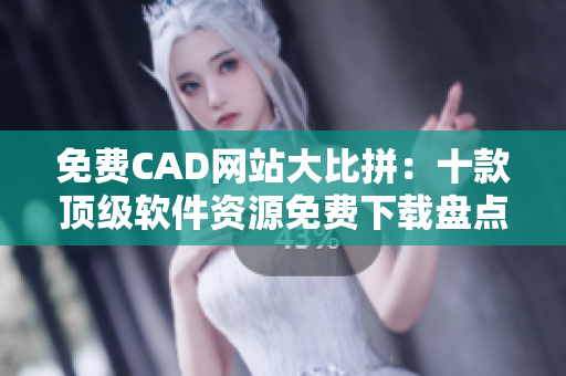 免費CAD網(wǎng)站大比拼：十款頂級軟件資源免費下載盤點