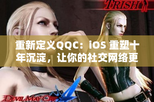 重新定義QQC：iOS 重塑十年沉淀，讓你的社交網(wǎng)絡(luò)更加暢通無阻！