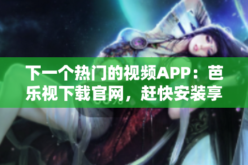 下一個(gè)熱門的視頻APP：芭樂視下載官網(wǎng)，趕快安裝享受！