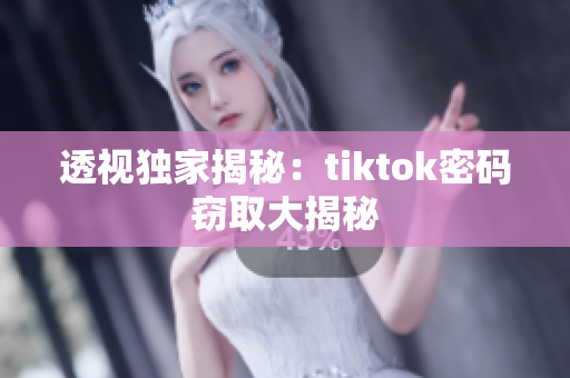 透視獨家揭秘：tiktok密碼竊取大揭秘