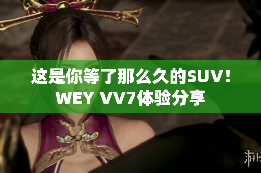 這是你等了那么久的SUV！WEY VV7體驗(yàn)分享