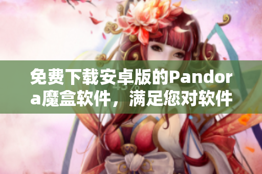 免費下載安卓版的Pandora魔盒軟件，滿足您對軟件的所有需求！