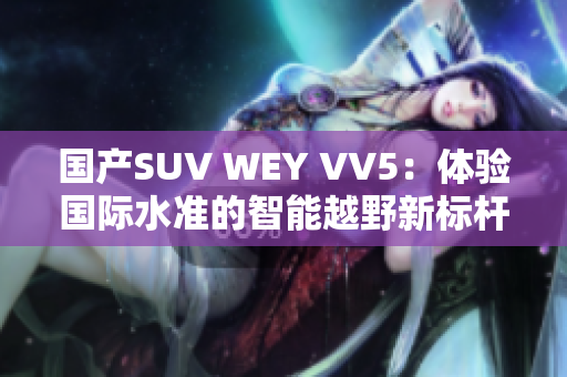 國產(chǎn)SUV WEY VV5：體驗國際水準(zhǔn)的智能越野新標(biāo)桿