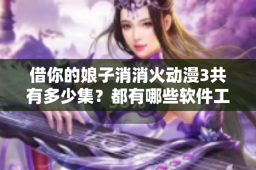 借你的娘子消消火動(dòng)漫3共有多少集？都有哪些軟件工具？