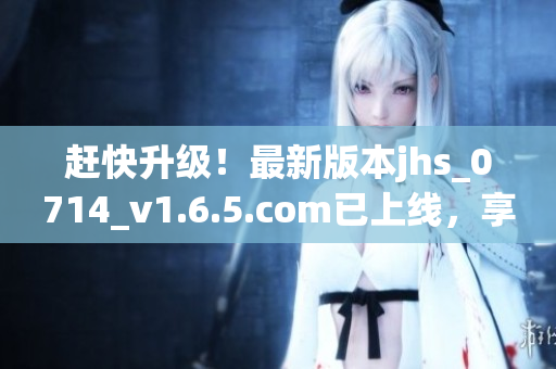 趕快升級！最新版本jhs_0714_v1.6.5.com已上線，享受更順暢體驗！