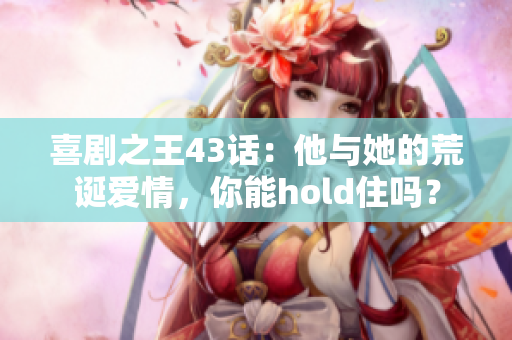 喜劇之王43話：他與她的荒誕愛情，你能hold住嗎？