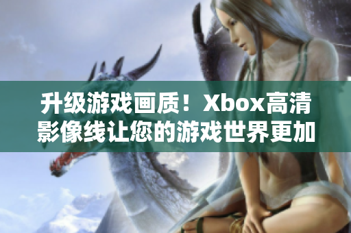 升級游戲畫質(zhì)！Xbox高清影像線讓您的游戲世界更加真實(shí)