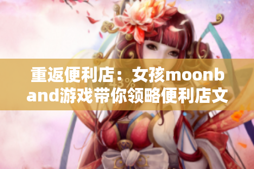 重返便利店：女孩moonband游戲帶你領(lǐng)略便利店文化