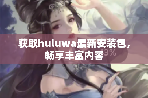 獲取huluwa最新安裝包，暢享豐富內(nèi)容