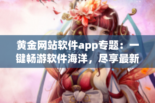 黃金網站軟件app專題：一鍵暢游軟件海洋，盡享最新應用寶藏