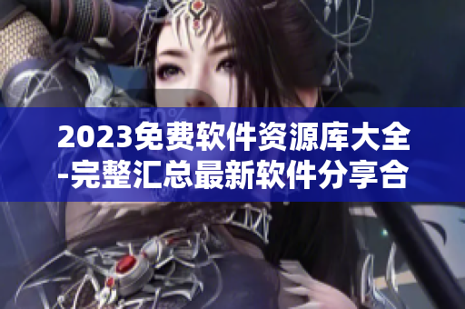 2023免費軟件資源庫大全-完整匯總最新軟件分享合集