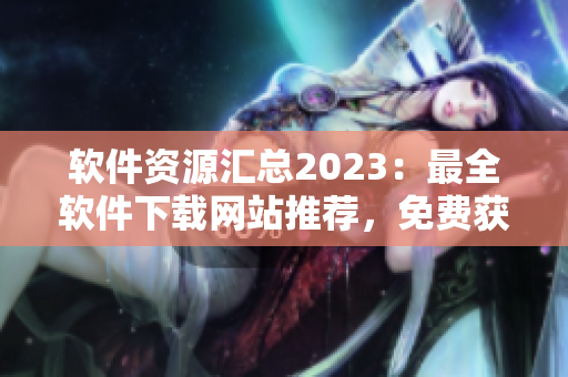 軟件資源匯總2023：最全軟件下載網(wǎng)站推薦，免費獲取軟件工具大全