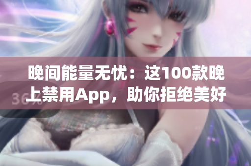 晚間能量無(wú)憂：這100款晚上禁用App，助你拒絕美好光明！