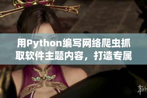 用Python編寫網(wǎng)絡爬蟲抓取軟件主題內容，打造專屬軟件學習網(wǎng)站