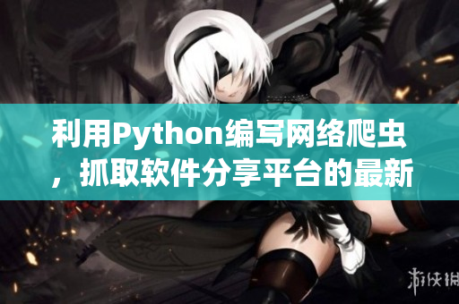 利用Python編寫網(wǎng)絡(luò)爬蟲，抓取軟件分享平臺(tái)的最新資源