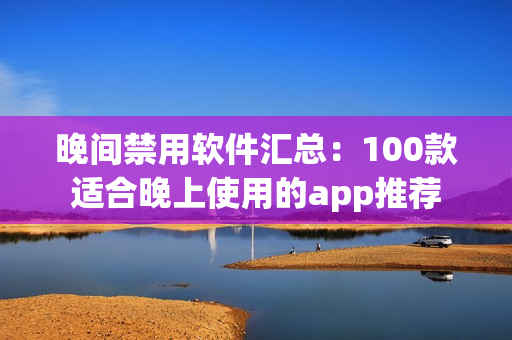 晚間禁用軟件匯總：100款適合晚上使用的app推薦