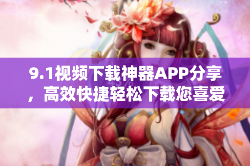 9.1視頻下載神器APP分享，高效快捷輕松下載您喜愛的視頻