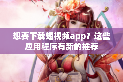 想要下載短視頻app？這些應(yīng)用程序有新的推薦