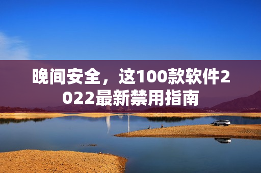 晚間安全，這100款軟件2022最新禁用指南