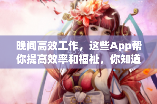 晚間高效工作，這些App幫你提高效率和福祉，你知道幾個(gè)？