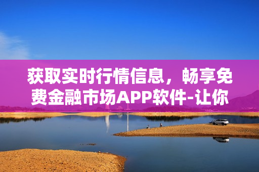 獲取實(shí)時行情信息，暢享免費(fèi)金融市場APP軟件-讓你隨時掌握投資動態(tài)!