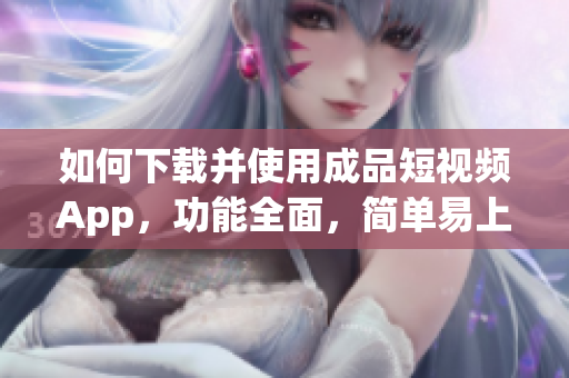 如何下載并使用成品短視頻App，功能全面，簡(jiǎn)單易上手