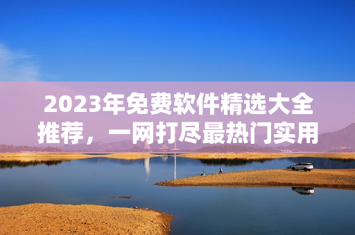 2023年免費(fèi)軟件精選大全推薦，一網(wǎng)打盡最熱門實(shí)用工具及應(yīng)用程序