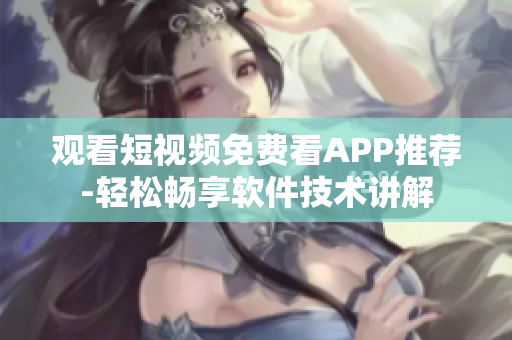 觀看短視頻免費看APP推薦-輕松暢享軟件技術講解