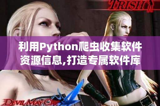 利用Python爬蟲收集軟件資源信息,打造專屬軟件庫