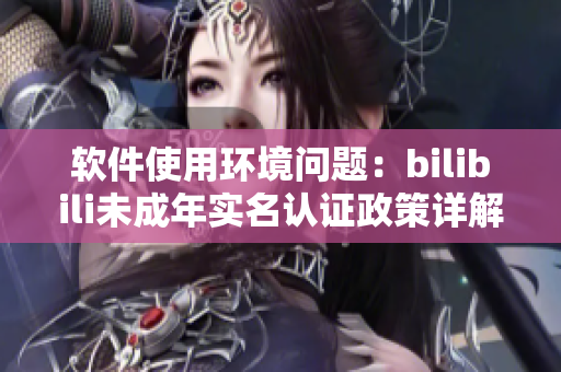 軟件使用環(huán)境問題：bilibili未成年實名認證政策詳解