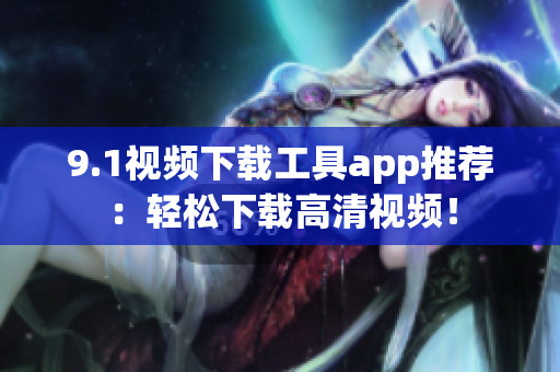 9.1視頻下載工具app推薦：輕松下載高清視頻！